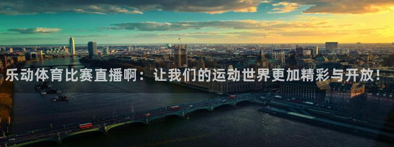 乐动体育比赛直播啊：让我们的运动世界更加精彩与开放！